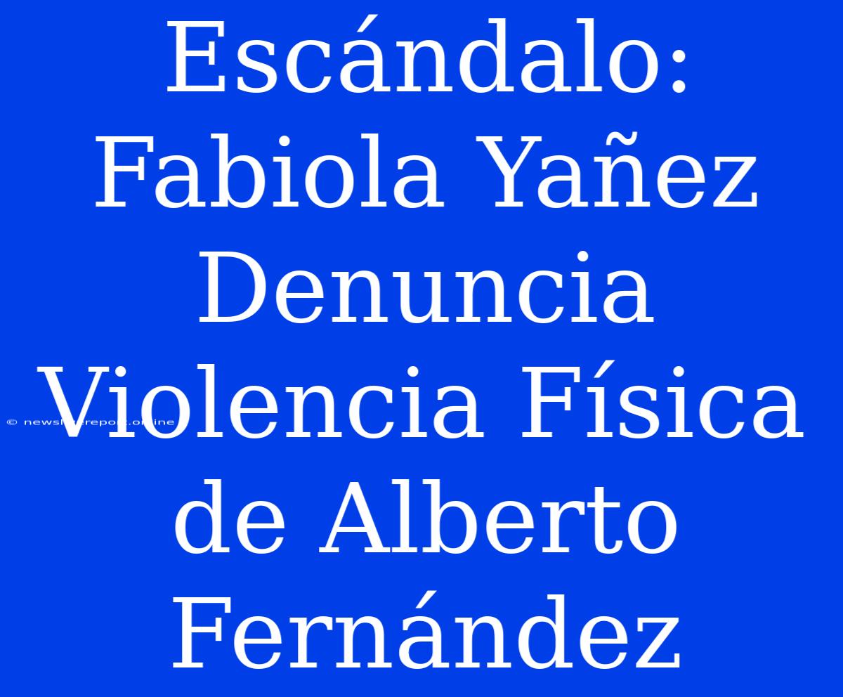 Escándalo: Fabiola Yañez Denuncia Violencia Física De Alberto Fernández