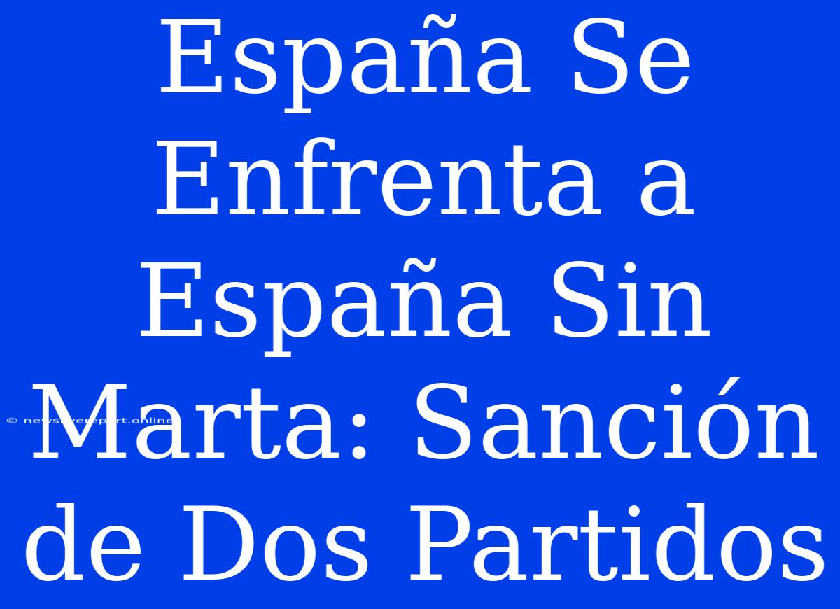 España Se Enfrenta A España Sin Marta: Sanción De Dos Partidos