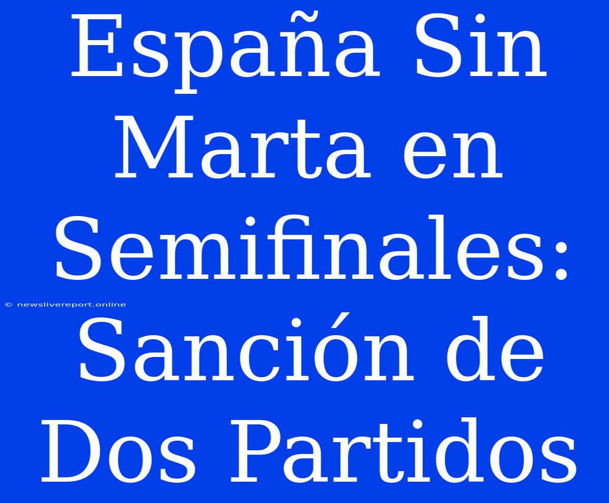 España Sin Marta En Semifinales: Sanción De Dos Partidos