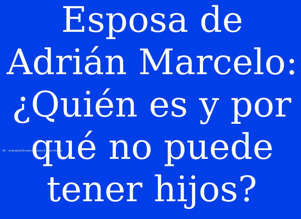 Esposa De Adrián Marcelo: ¿Quién Es Y Por Qué No Puede Tener Hijos?