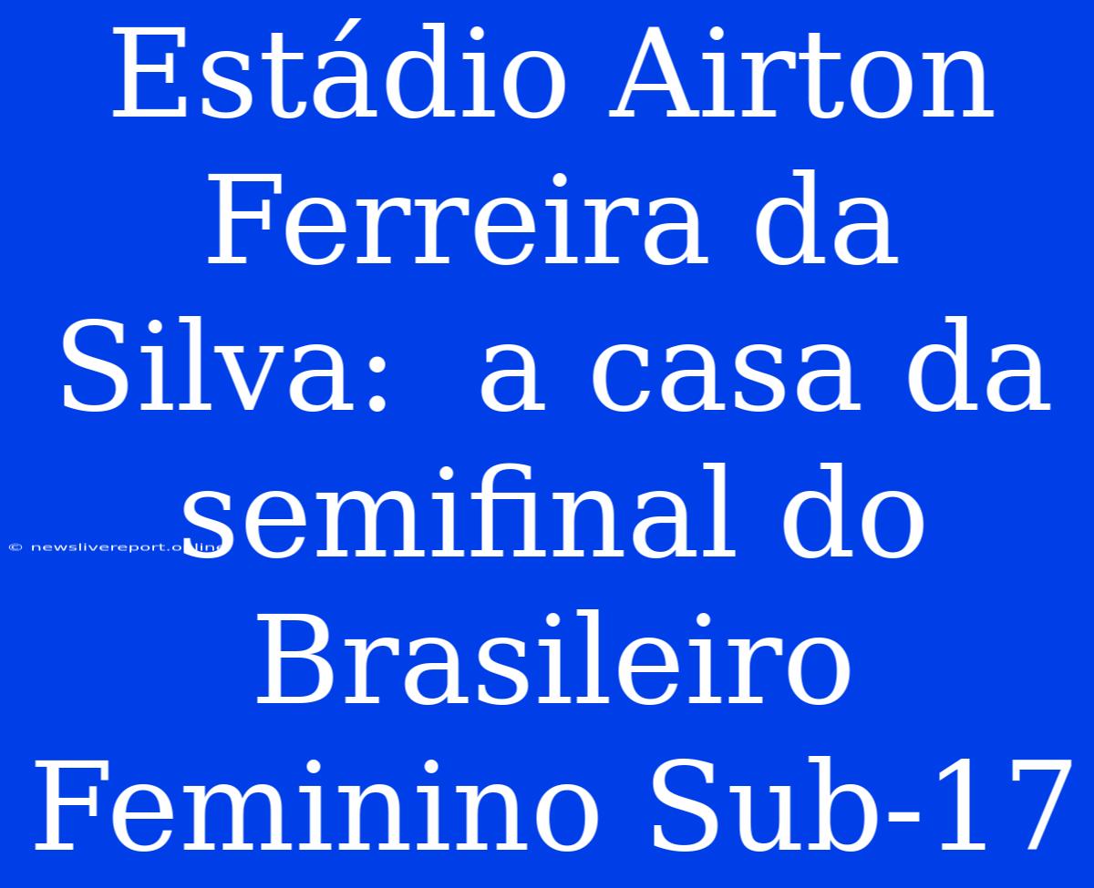 Estádio Airton Ferreira Da Silva:  A Casa Da Semifinal Do Brasileiro Feminino Sub-17