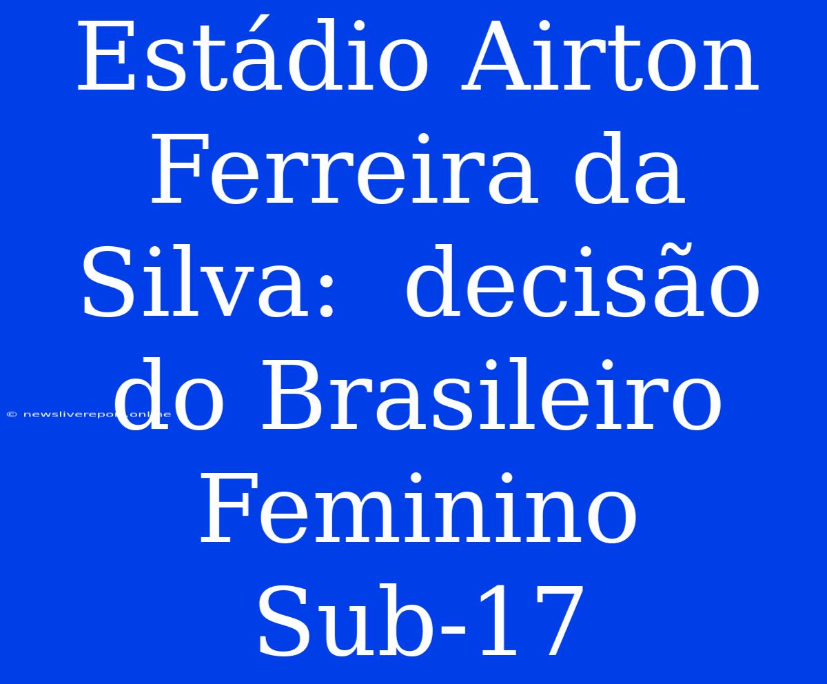 Estádio Airton Ferreira Da Silva:  Decisão Do Brasileiro Feminino Sub-17