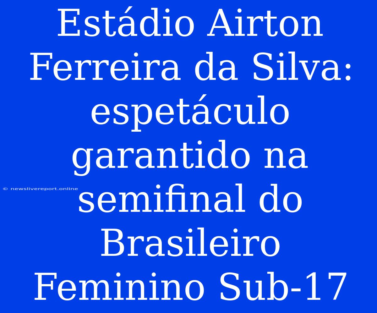 Estádio Airton Ferreira Da Silva:  Espetáculo Garantido Na Semifinal Do Brasileiro Feminino Sub-17