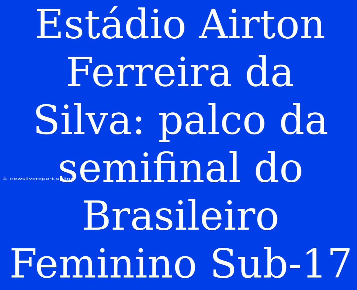 Estádio Airton Ferreira Da Silva: Palco Da Semifinal Do Brasileiro Feminino Sub-17