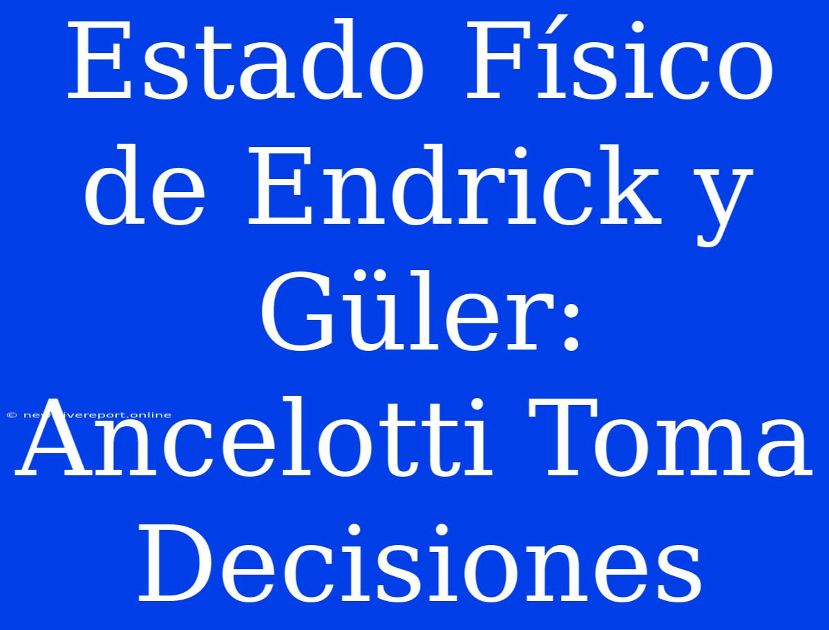 Estado Físico De Endrick Y Güler: Ancelotti Toma Decisiones