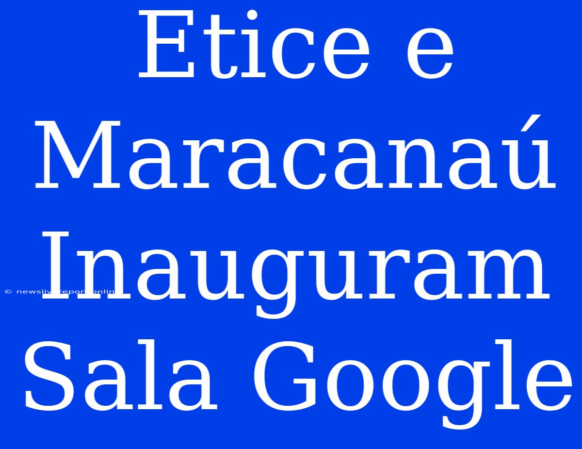 Etice E Maracanaú Inauguram Sala Google