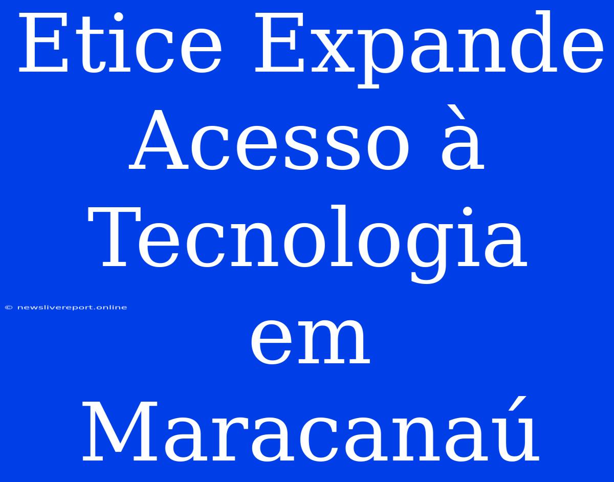 Etice Expande Acesso À Tecnologia Em Maracanaú