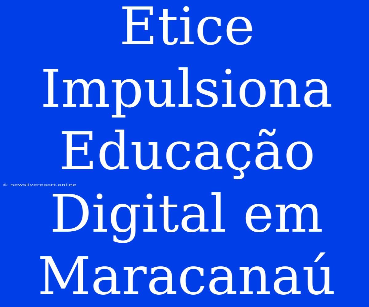 Etice Impulsiona Educação Digital Em Maracanaú