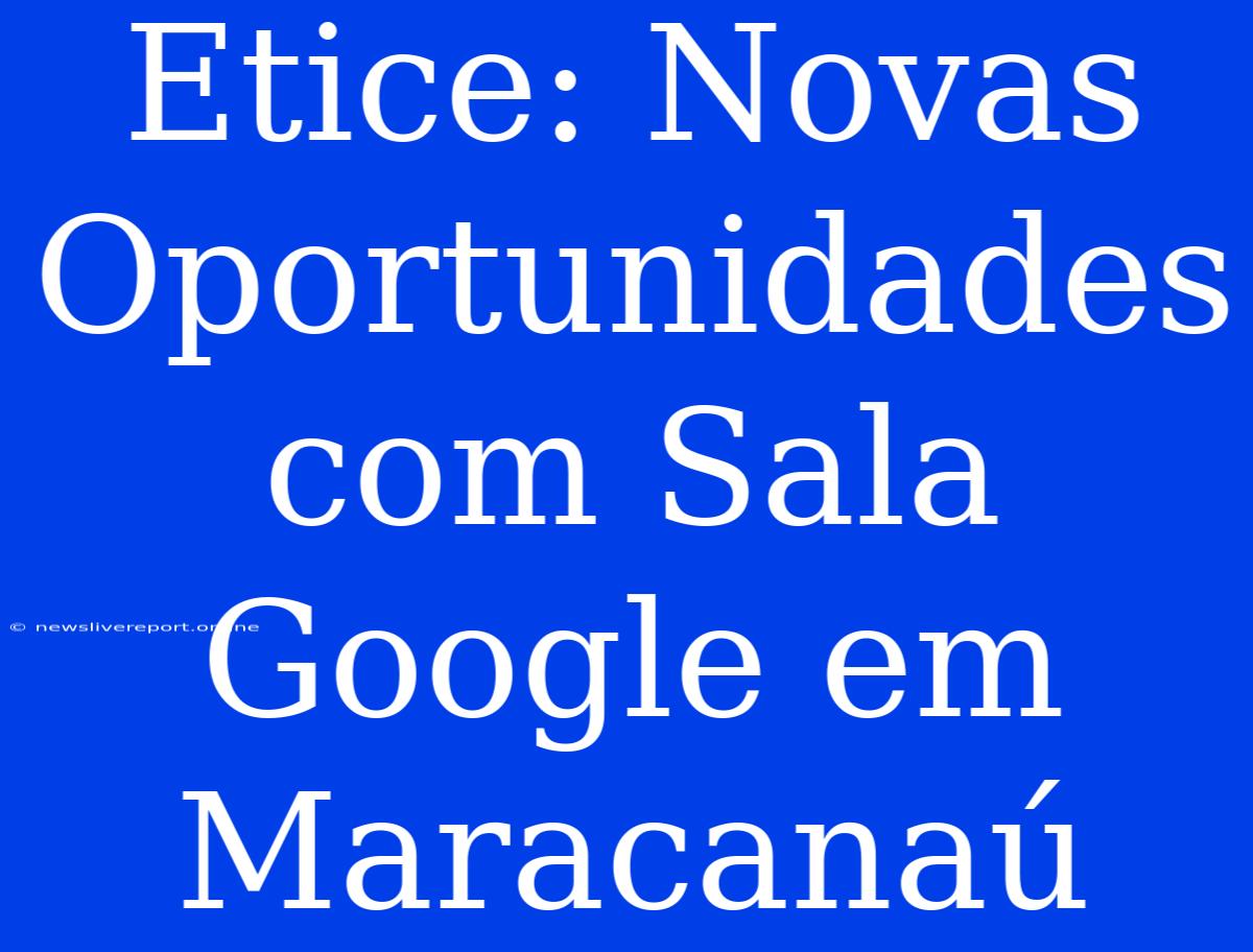 Etice: Novas Oportunidades Com Sala Google Em Maracanaú