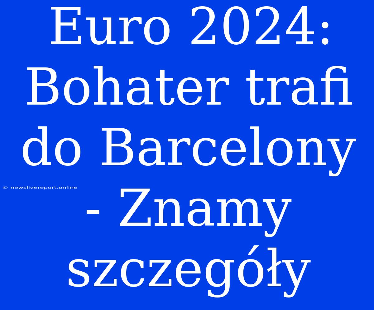 Euro 2024: Bohater Trafi Do Barcelony - Znamy Szczegóły