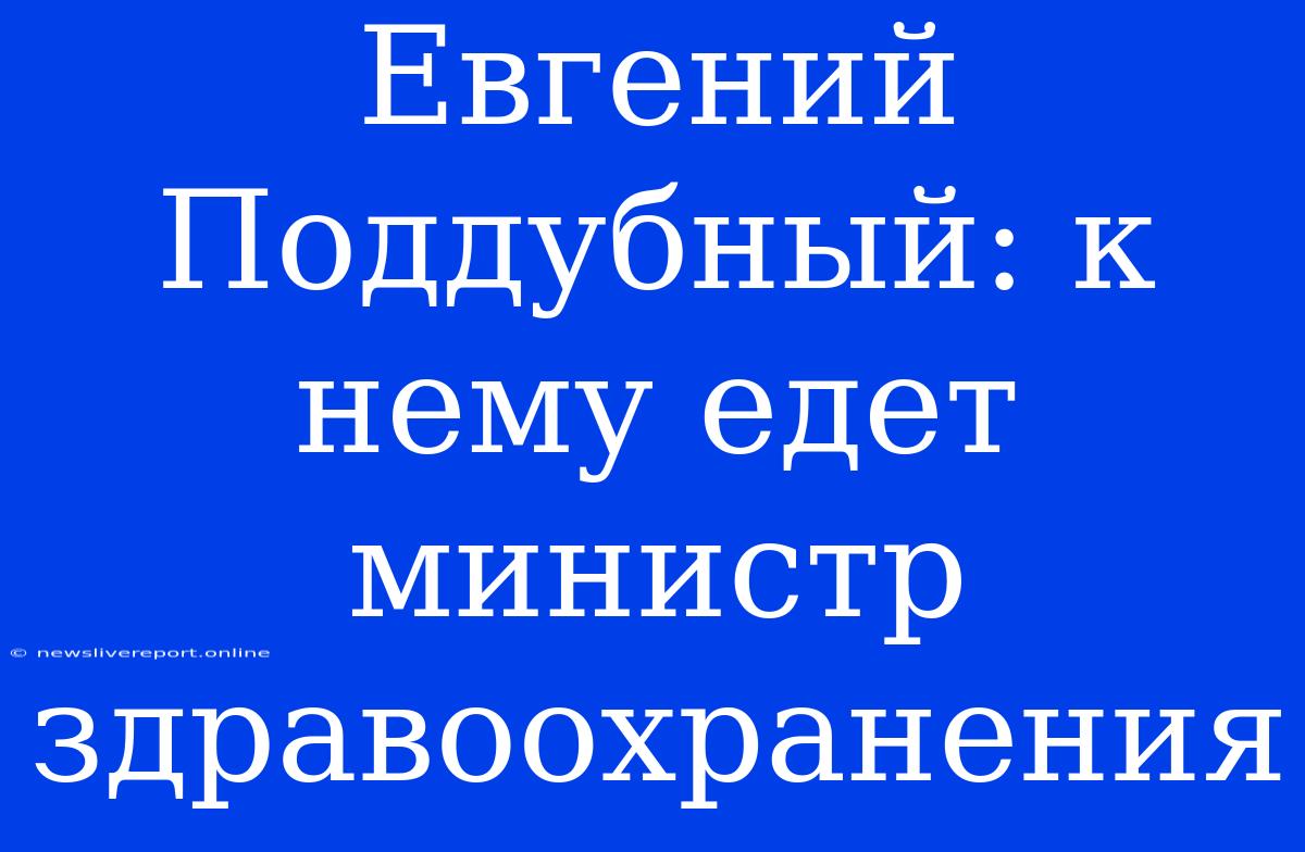 Евгений Поддубный: К Нему Едет Министр Здравоохранения