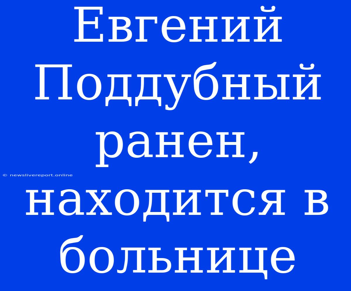 Евгений Поддубный Ранен, Находится В Больнице