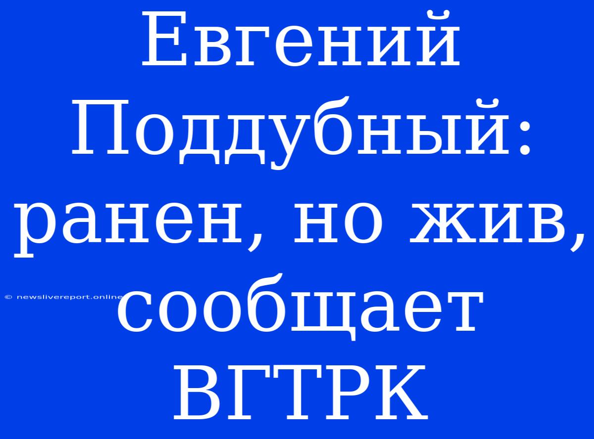 Евгений Поддубный: Ранен, Но Жив, Сообщает ВГТРК