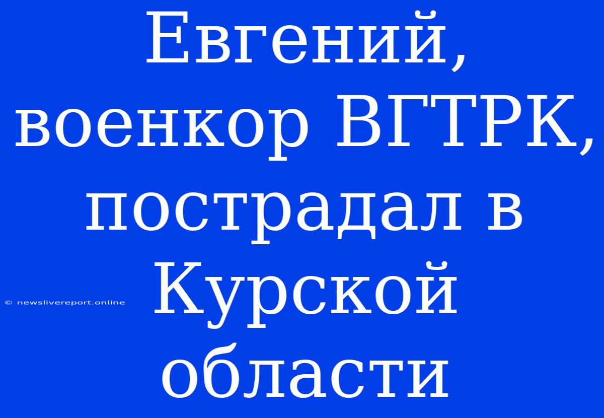 Евгений, Военкор ВГТРК, Пострадал В Курской Области