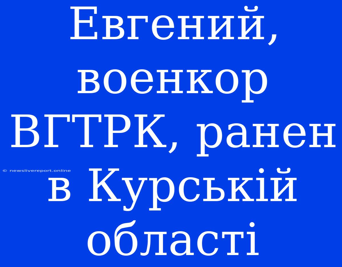 Евгений, Военкор ВГТРК, Ранен В Курській Області