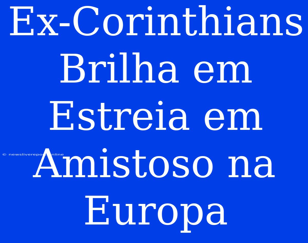 Ex-Corinthians Brilha Em Estreia Em Amistoso Na Europa