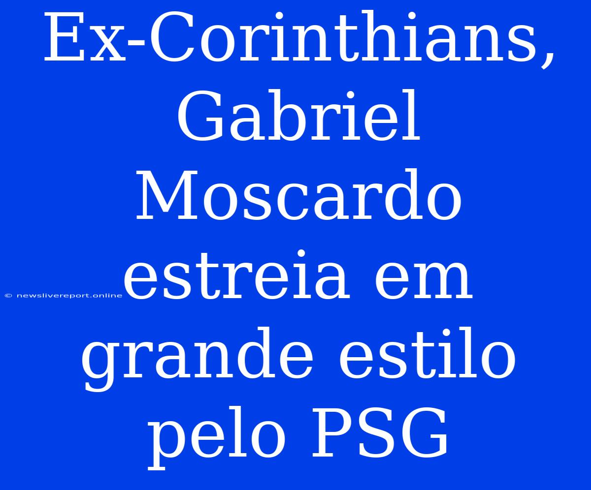 Ex-Corinthians, Gabriel Moscardo Estreia Em Grande Estilo Pelo PSG