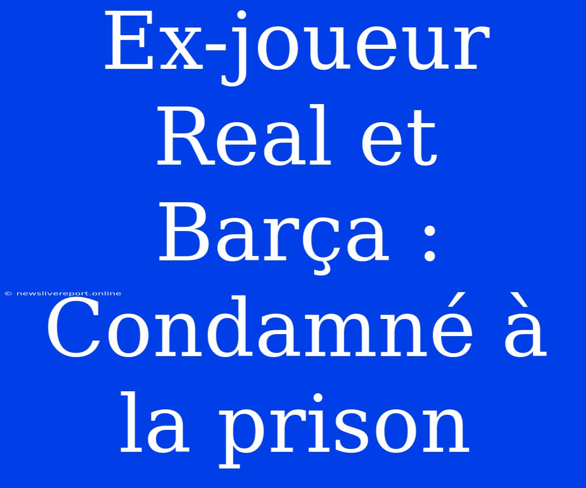 Ex-joueur Real Et Barça : Condamné À La Prison