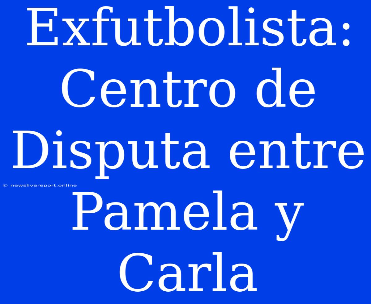 Exfutbolista: Centro De Disputa Entre Pamela Y Carla