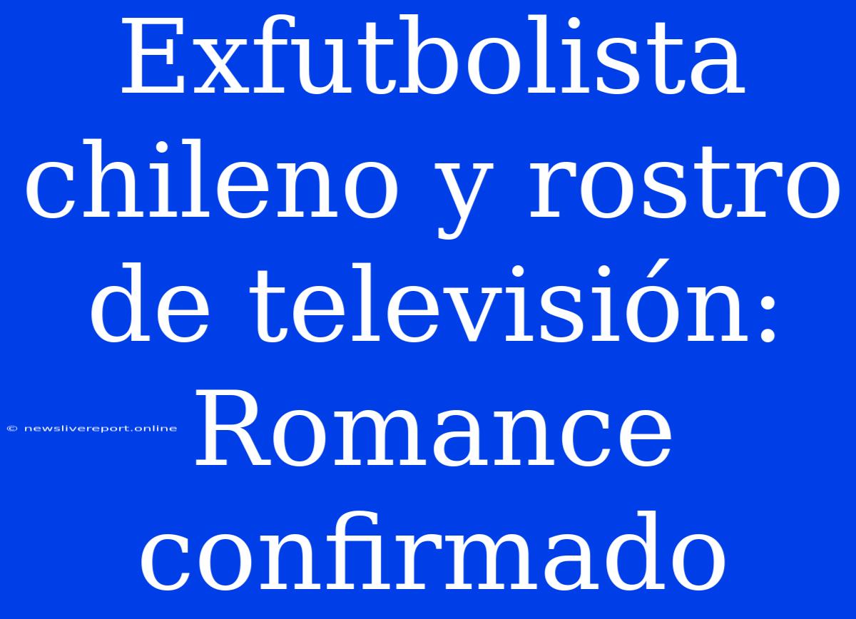 Exfutbolista Chileno Y Rostro De Televisión: Romance Confirmado