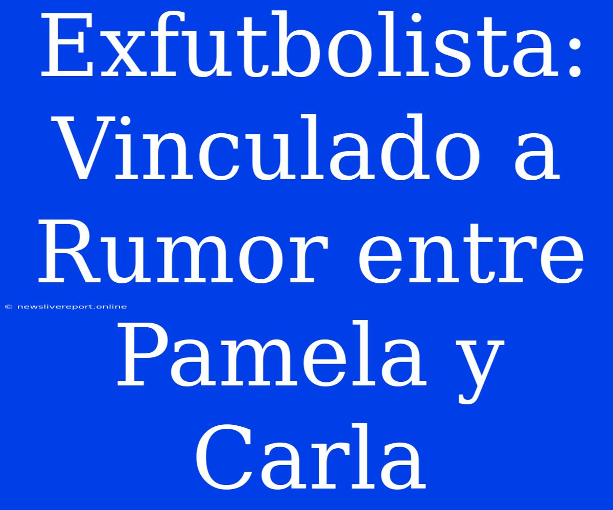 Exfutbolista: Vinculado A Rumor Entre Pamela Y Carla