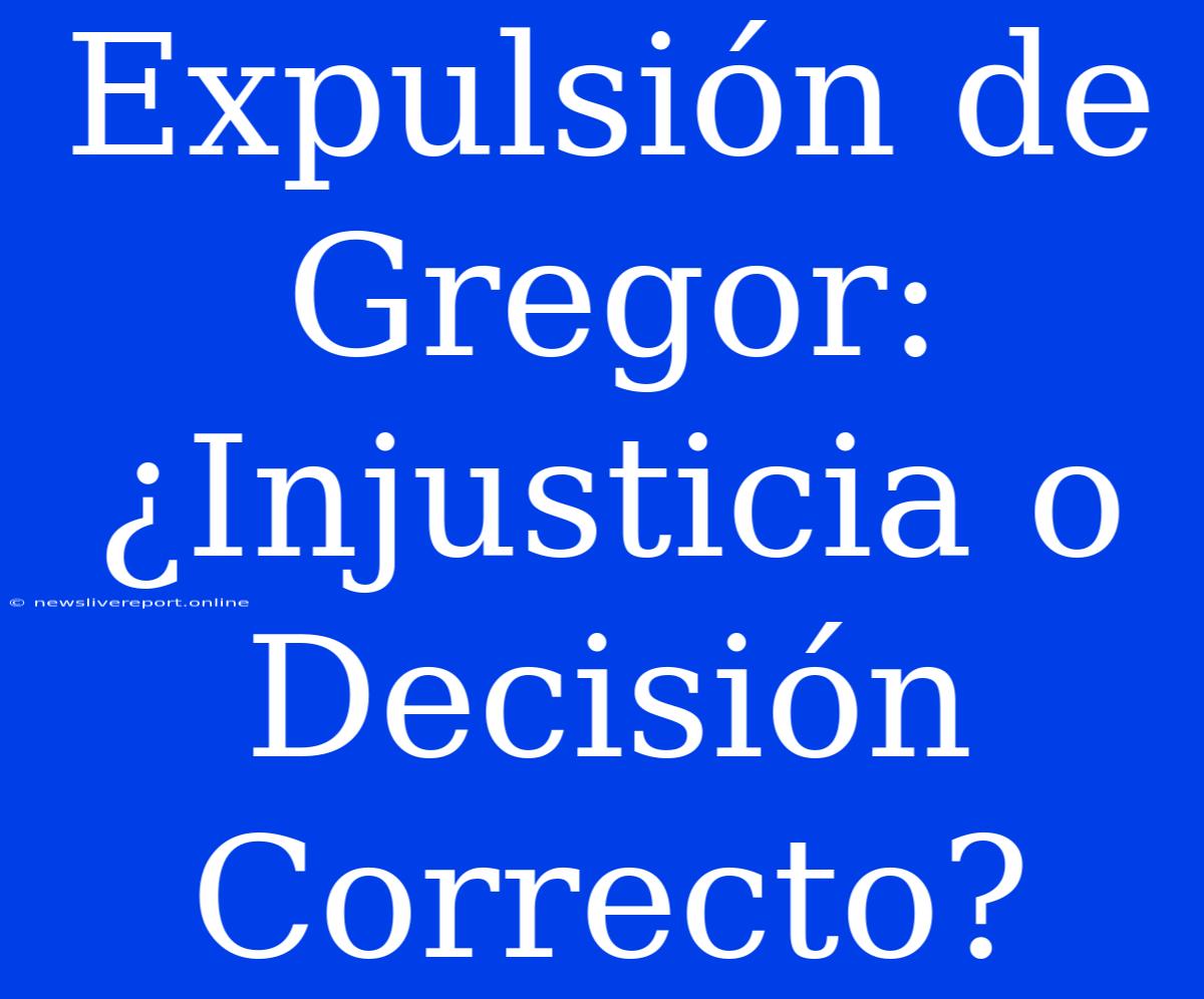 Expulsión De Gregor: ¿Injusticia O Decisión Correcto?