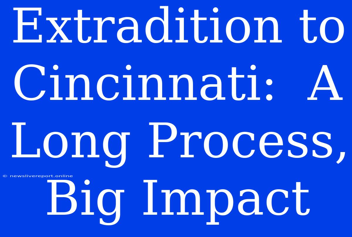 Extradition To Cincinnati:  A Long Process, Big Impact