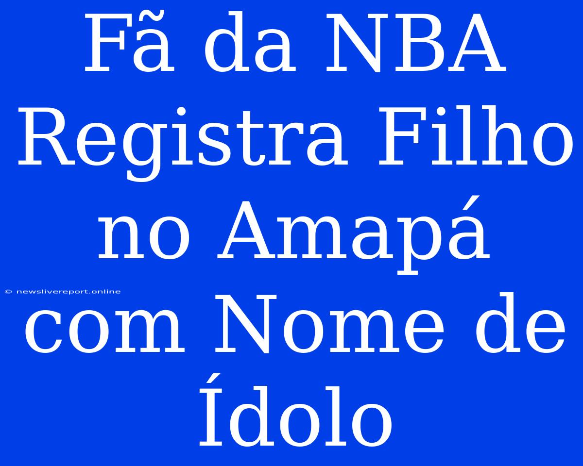 Fã Da NBA Registra Filho No Amapá Com Nome De Ídolo