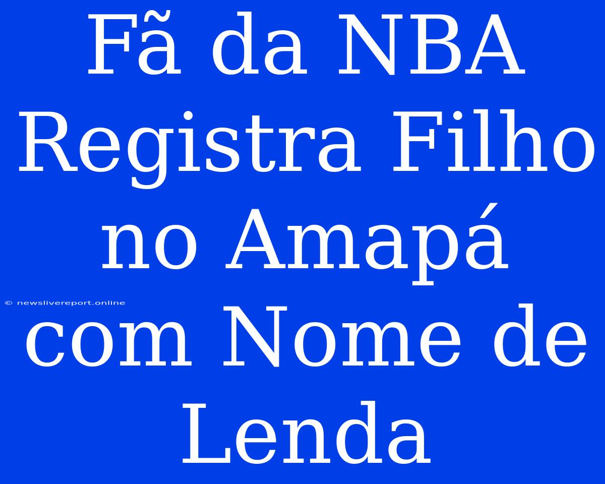 Fã Da NBA Registra Filho No Amapá Com Nome De Lenda