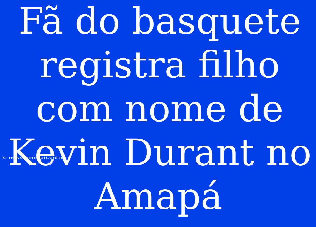 Fã Do Basquete Registra Filho Com Nome De Kevin Durant No Amapá