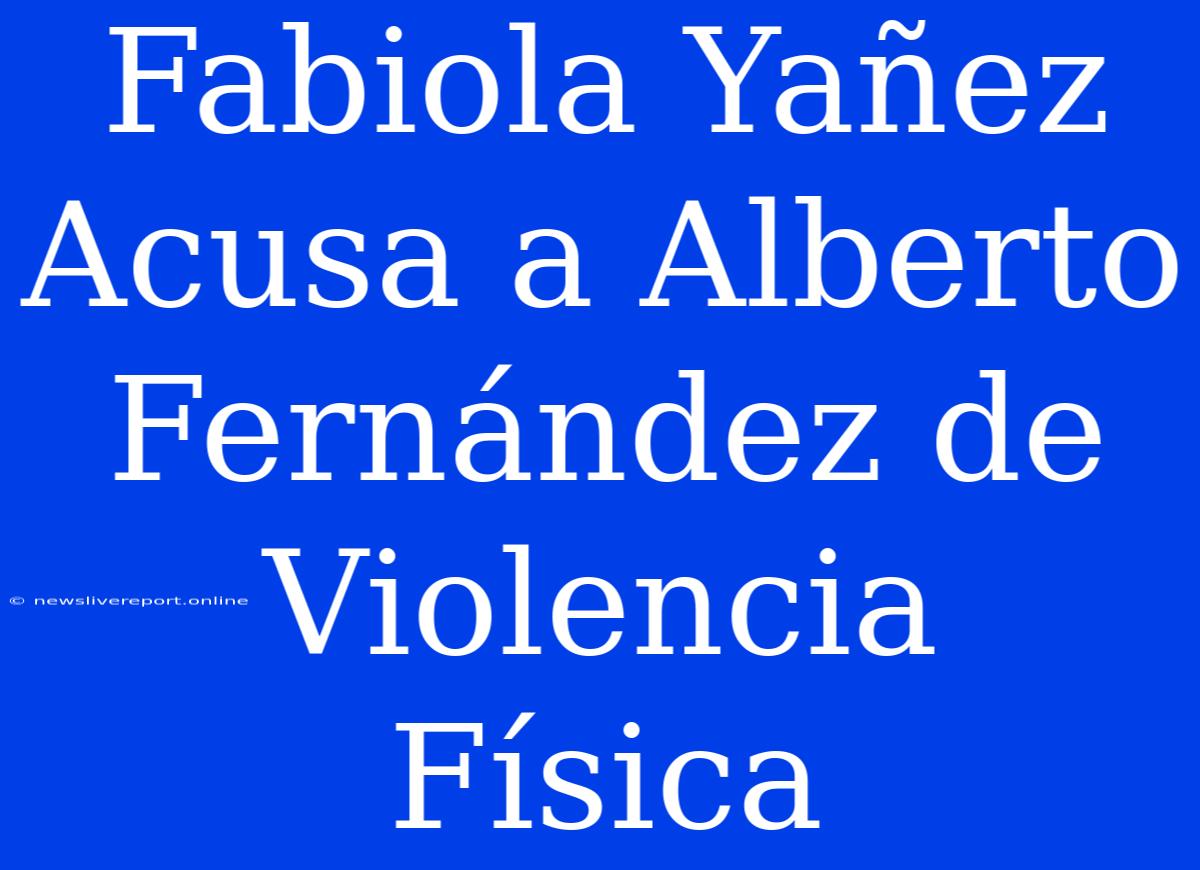 Fabiola Yañez Acusa A Alberto Fernández De Violencia Física