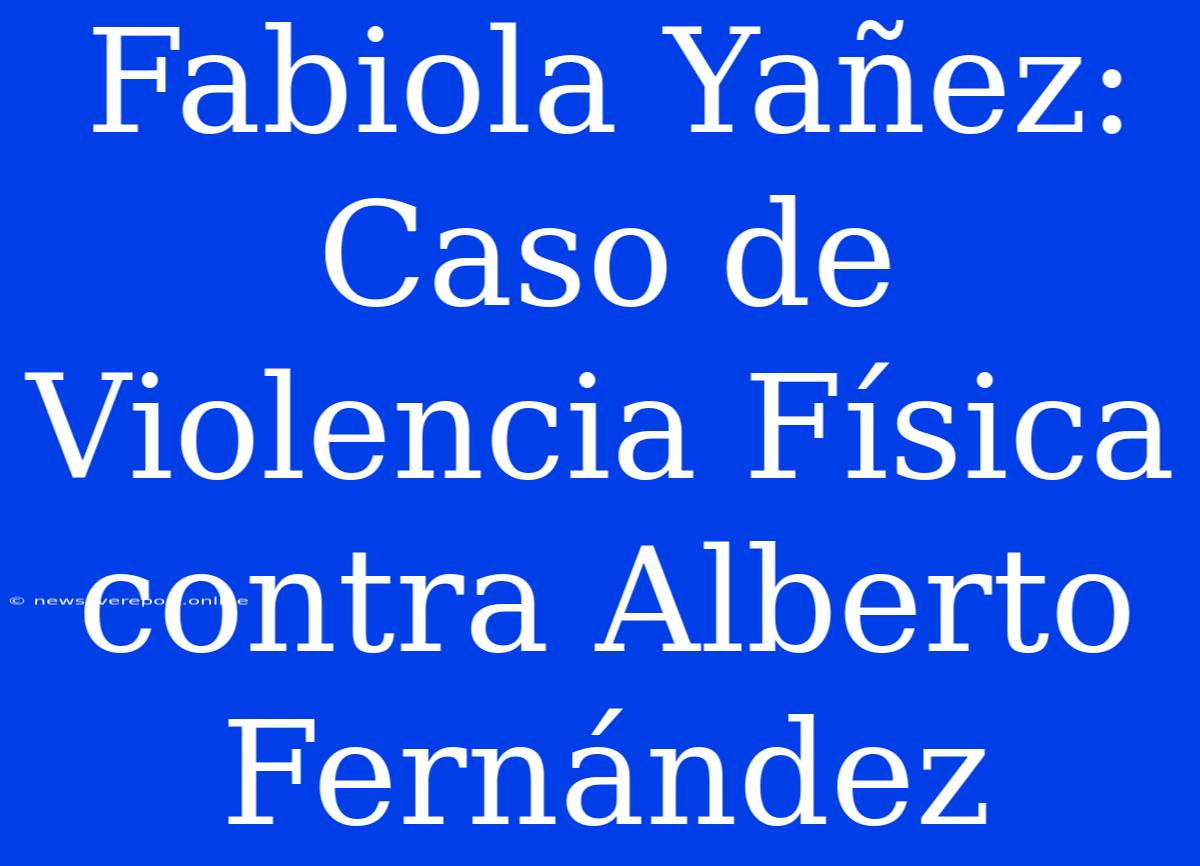 Fabiola Yañez: Caso De Violencia Física Contra Alberto Fernández