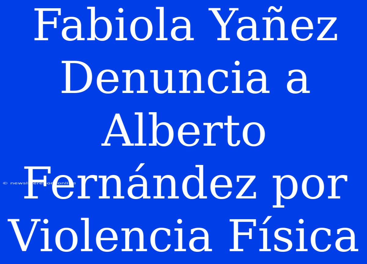 Fabiola Yañez Denuncia A Alberto Fernández Por Violencia Física