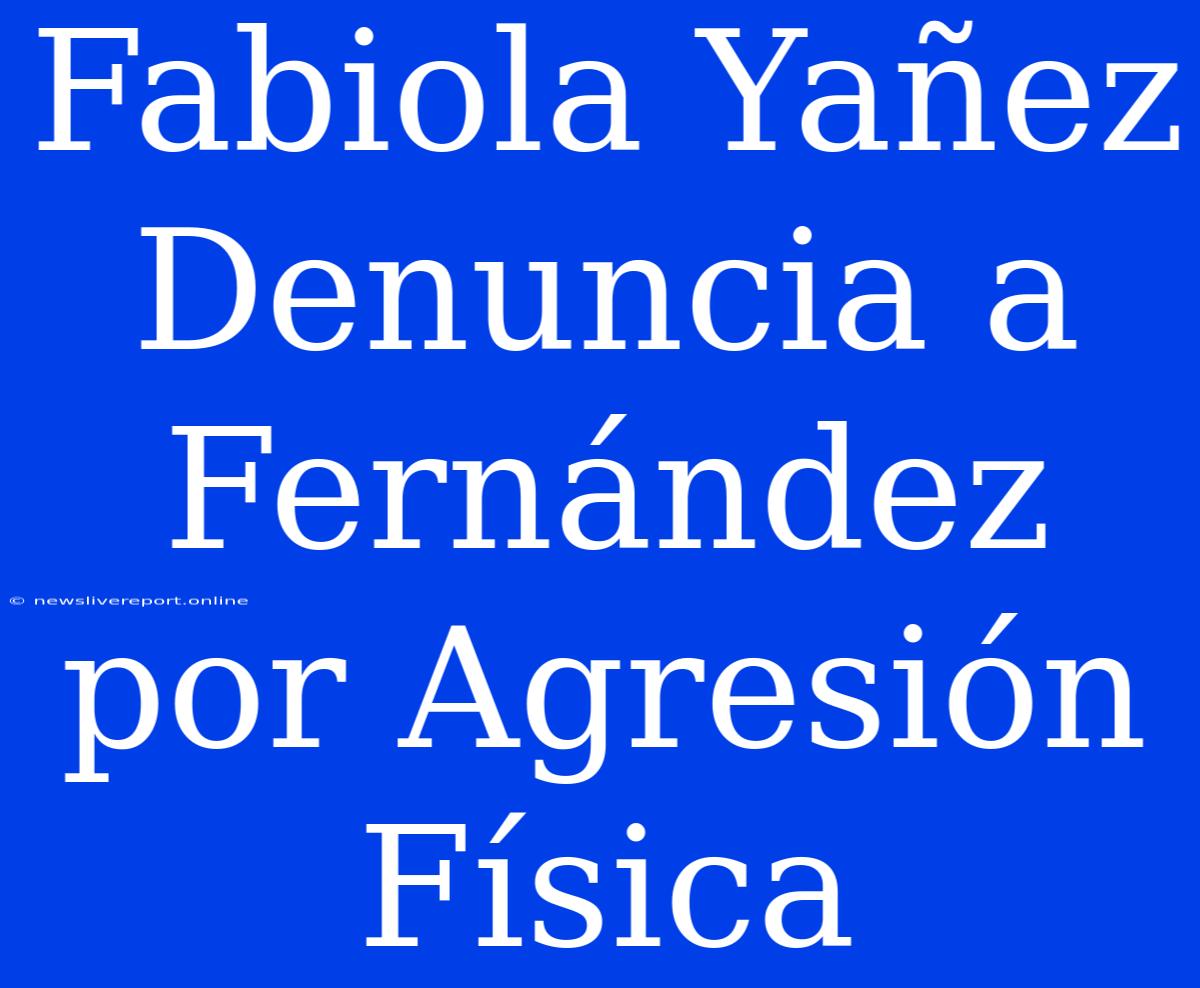 Fabiola Yañez Denuncia A Fernández Por Agresión Física