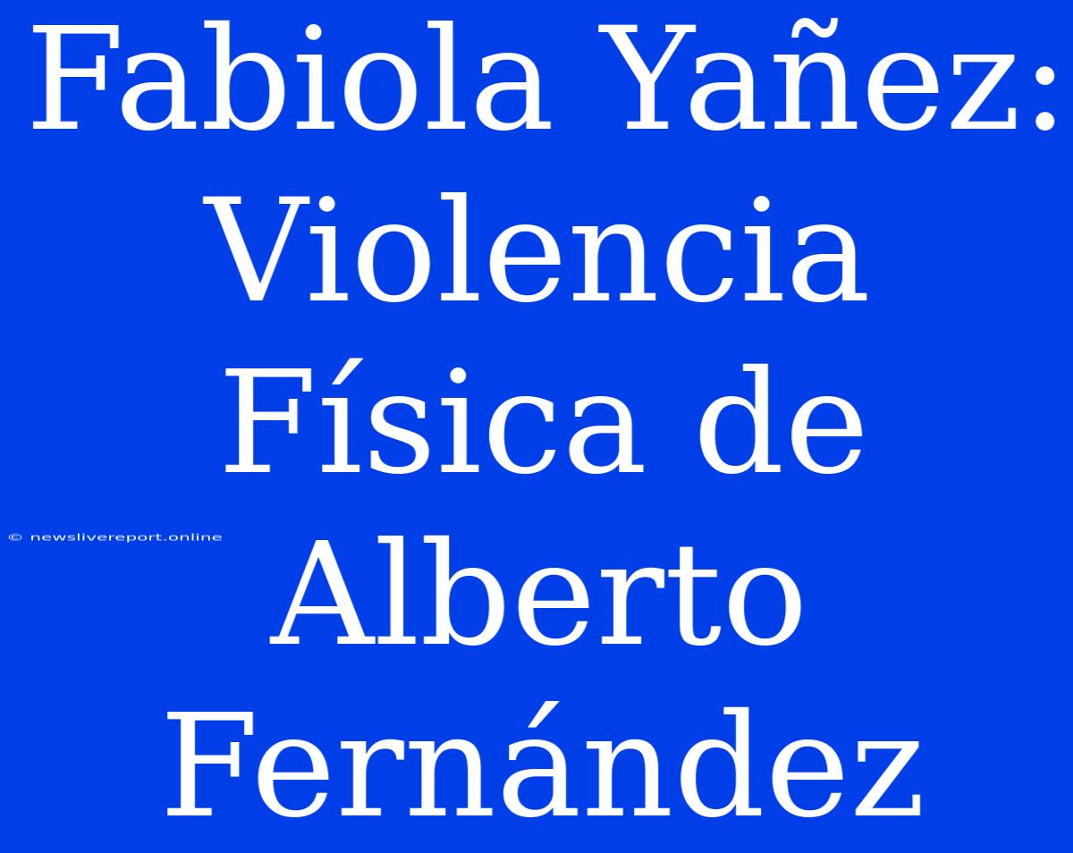 Fabiola Yañez: Violencia Física De Alberto Fernández