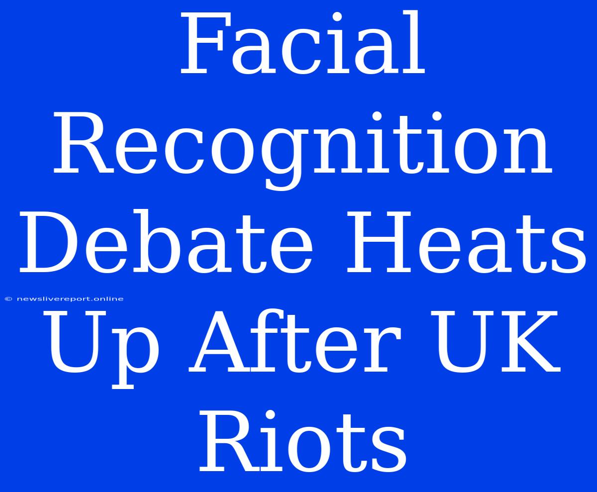 Facial Recognition Debate Heats Up After UK Riots