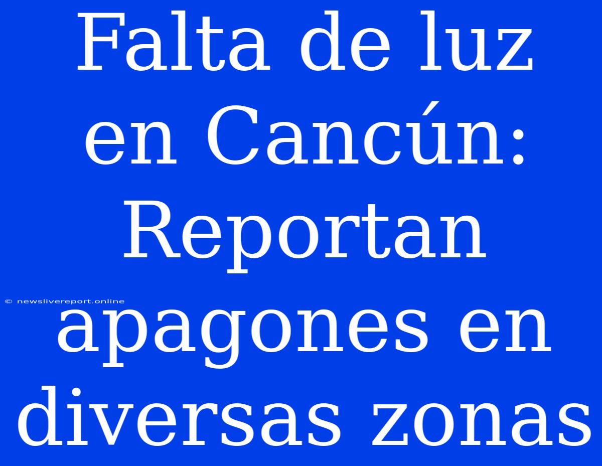 Falta De Luz En Cancún: Reportan Apagones En Diversas Zonas