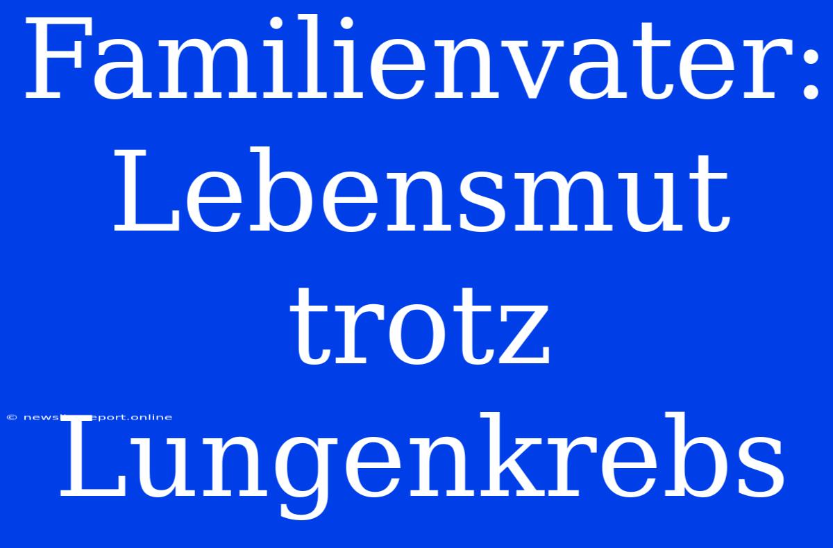 Familienvater: Lebensmut Trotz Lungenkrebs