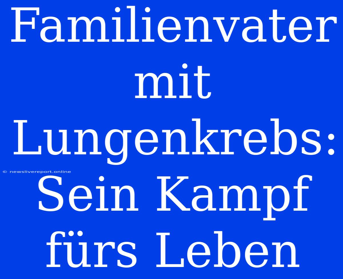 Familienvater Mit Lungenkrebs: Sein Kampf Fürs Leben