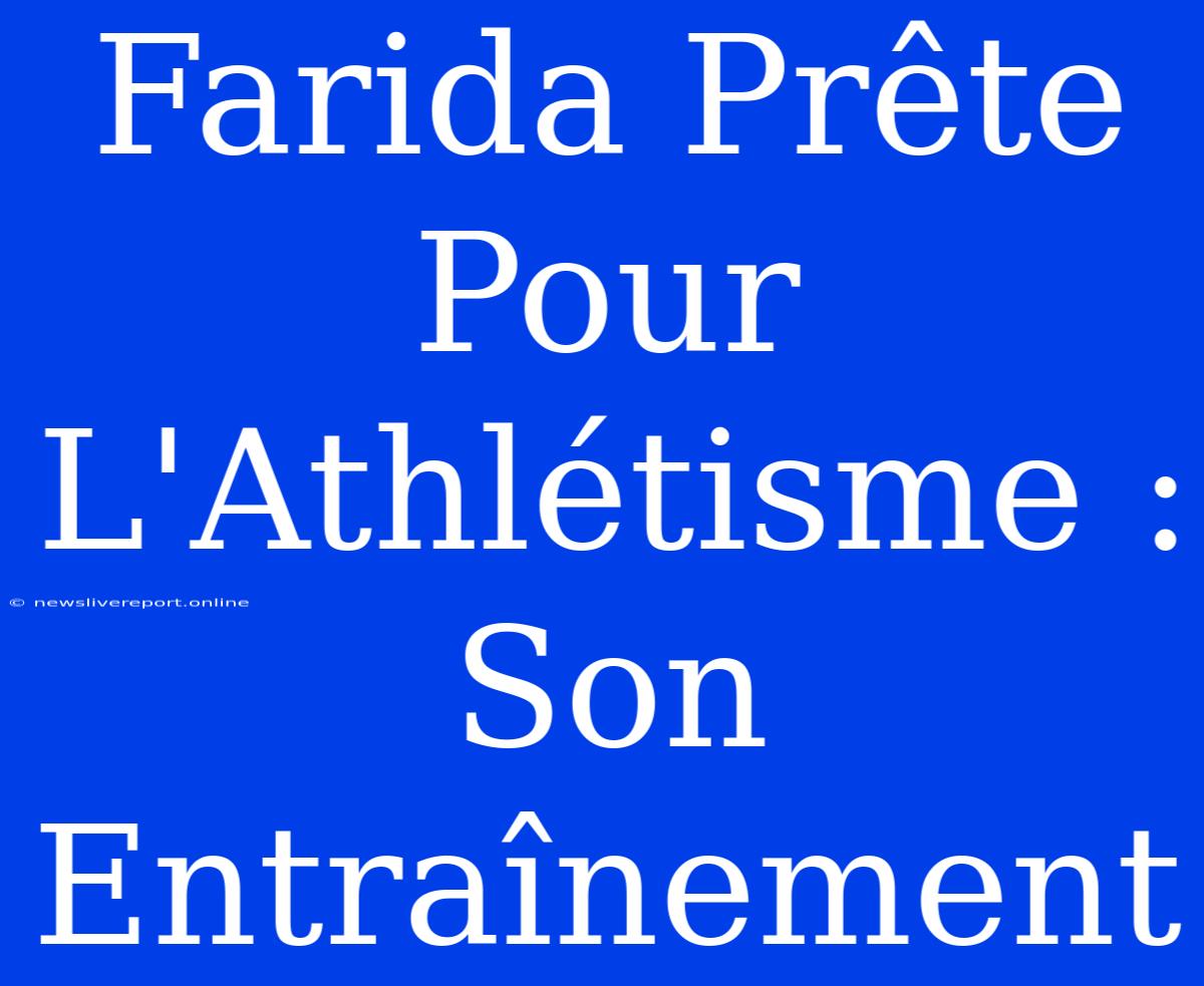 Farida Prête Pour L'Athlétisme : Son Entraînement