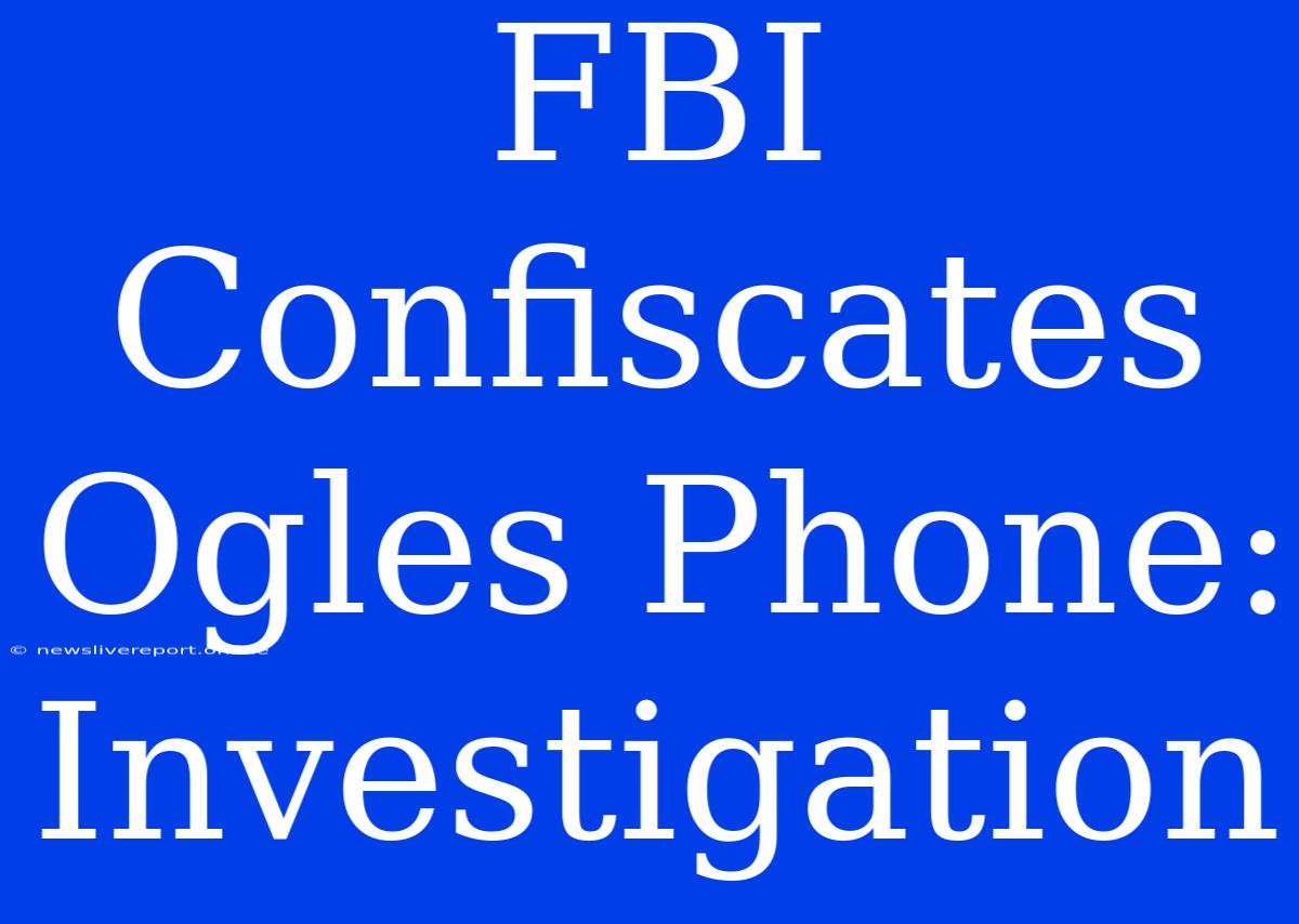 FBI Confiscates Ogles Phone: Investigation