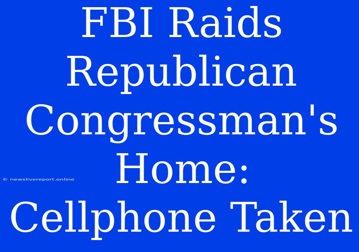 FBI Raids Republican Congressman's Home: Cellphone Taken