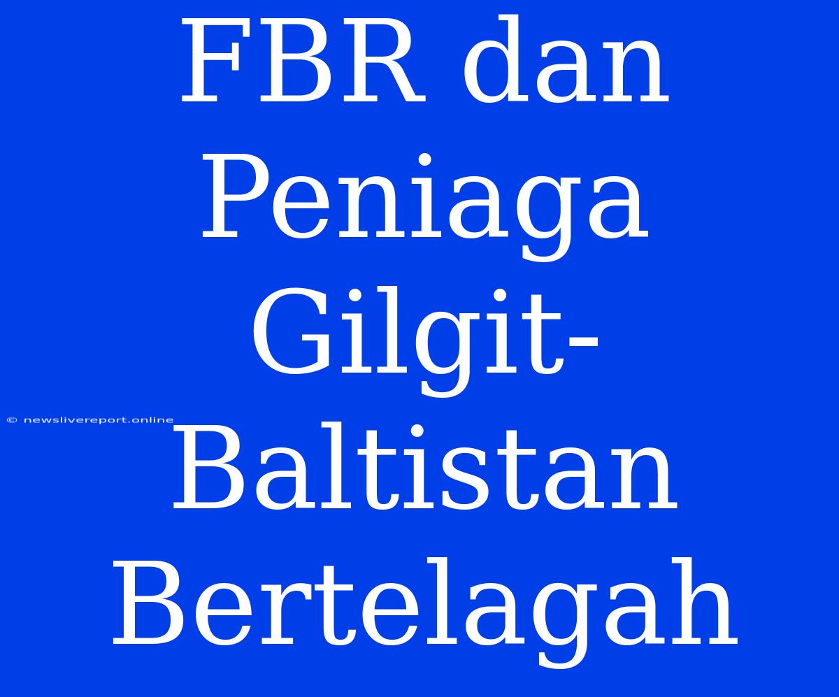 FBR Dan Peniaga Gilgit-Baltistan Bertelagah