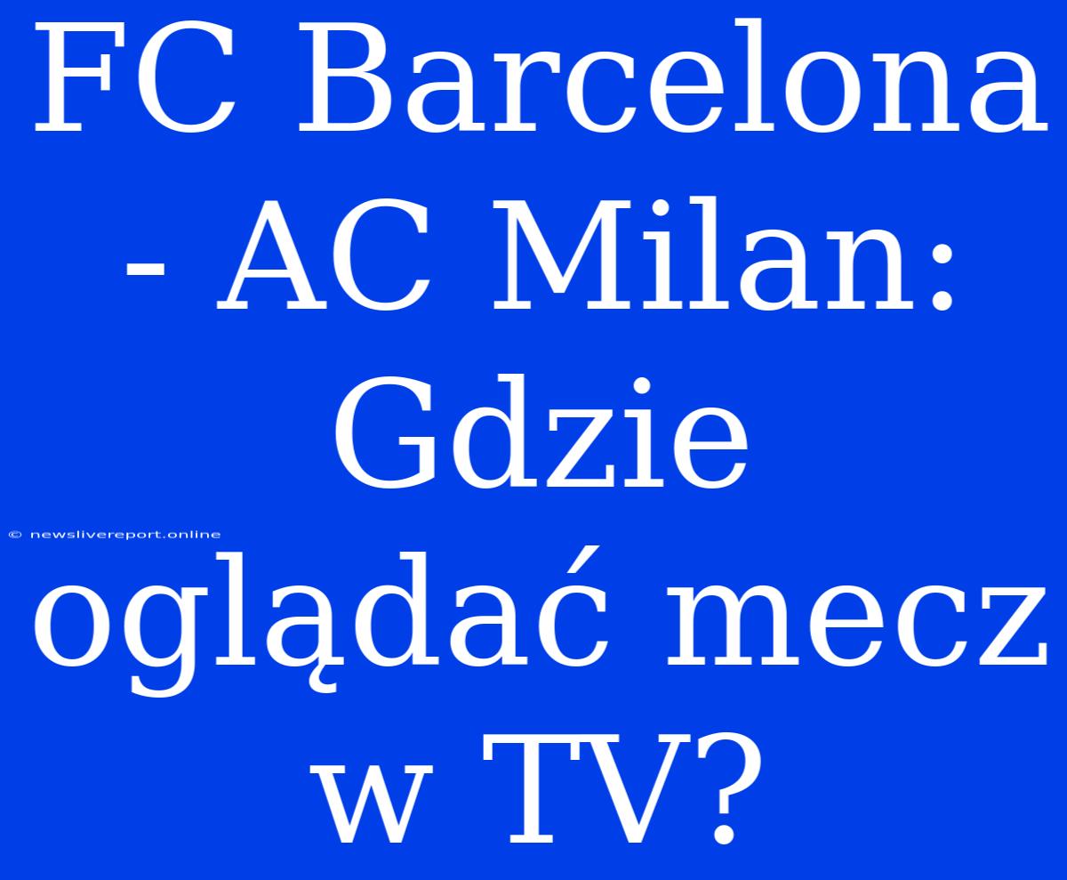 FC Barcelona - AC Milan: Gdzie Oglądać Mecz W TV?