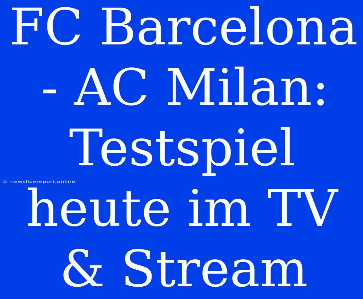 FC Barcelona - AC Milan: Testspiel Heute Im TV & Stream