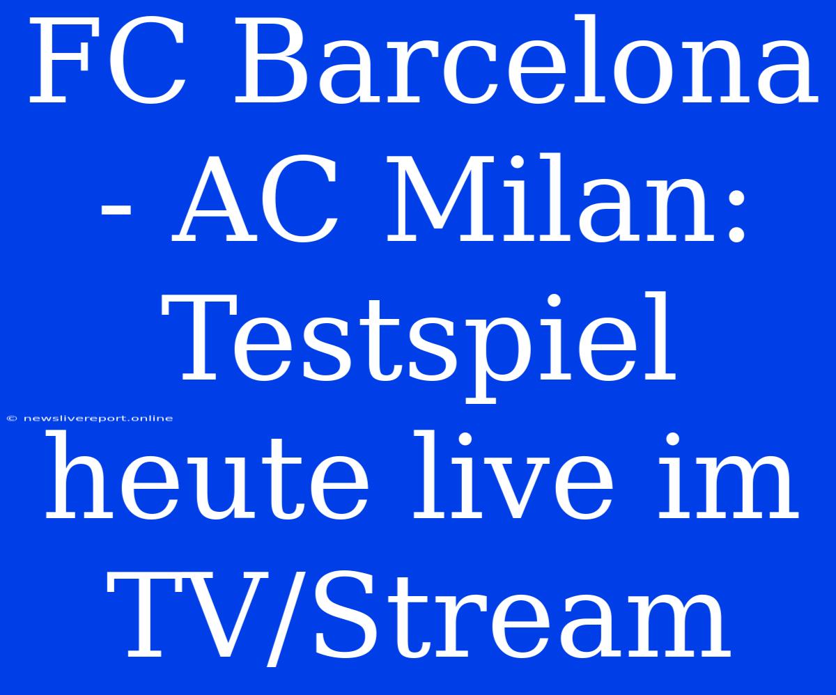 FC Barcelona - AC Milan: Testspiel Heute Live Im TV/Stream