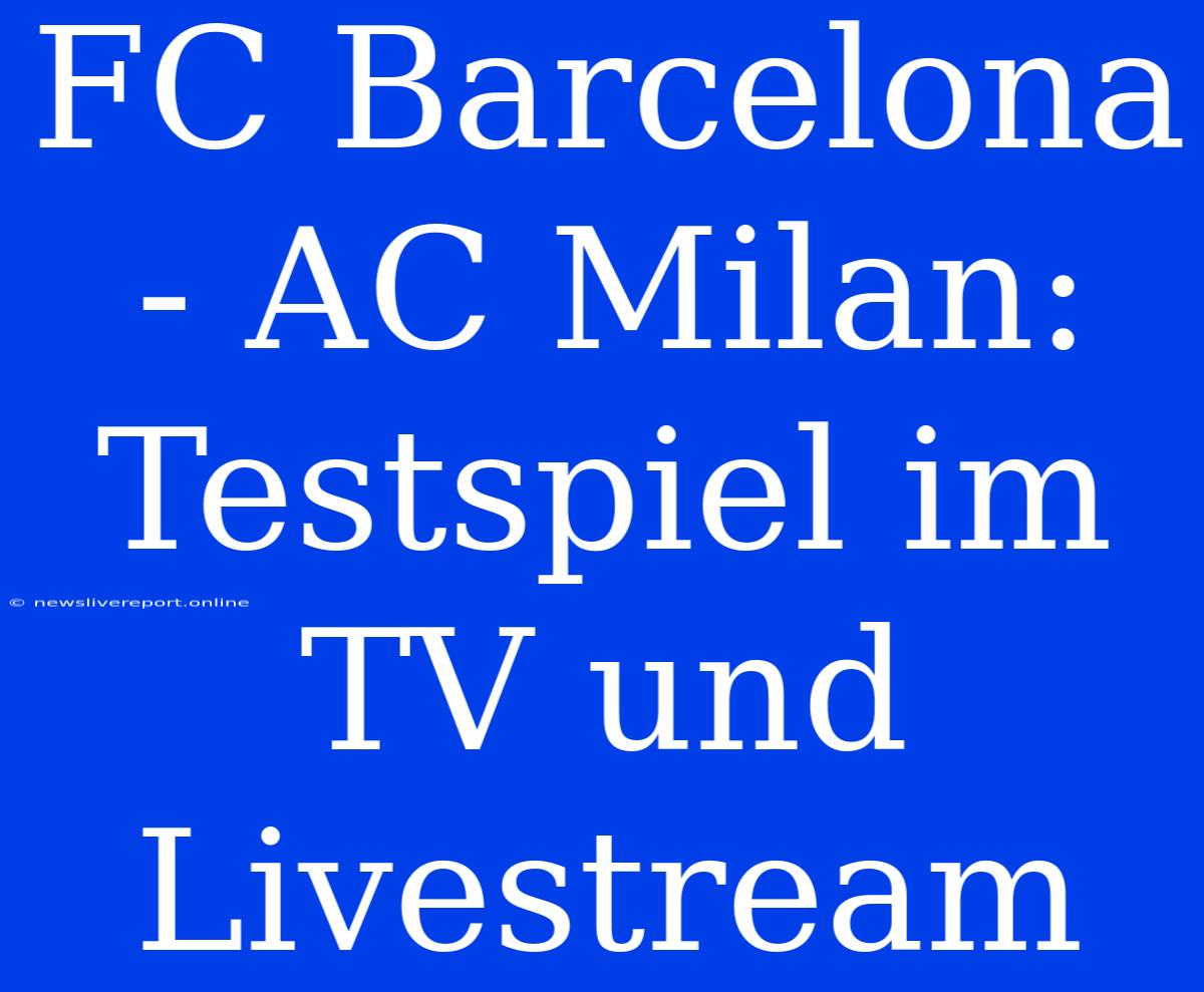 FC Barcelona - AC Milan: Testspiel Im TV Und Livestream