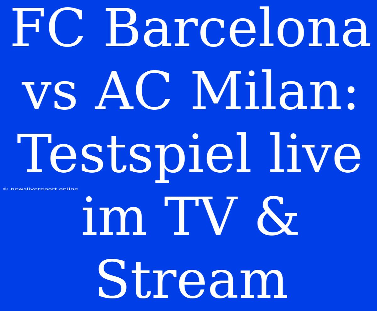 FC Barcelona Vs AC Milan: Testspiel Live Im TV & Stream