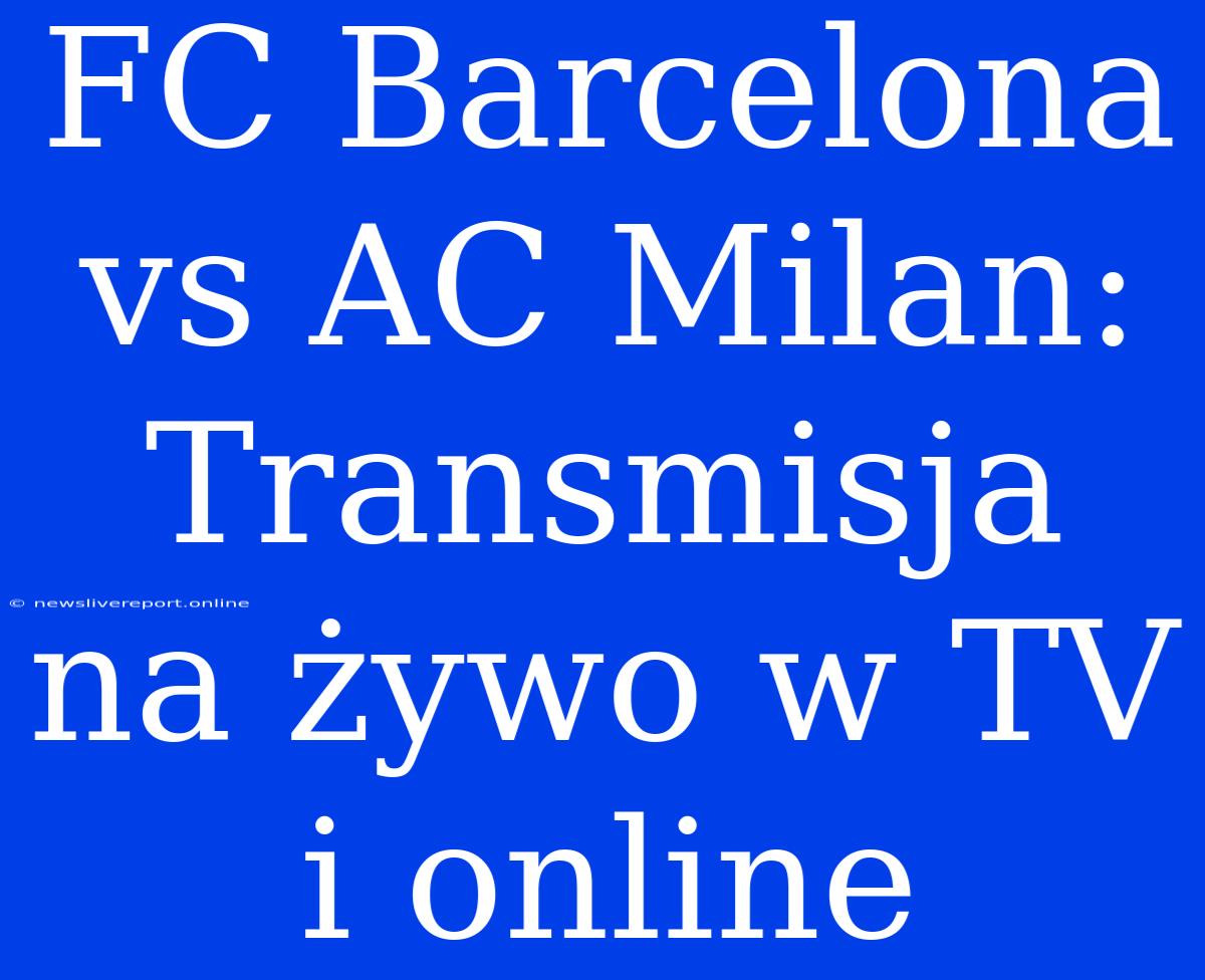 FC Barcelona Vs AC Milan: Transmisja Na Żywo W TV I Online