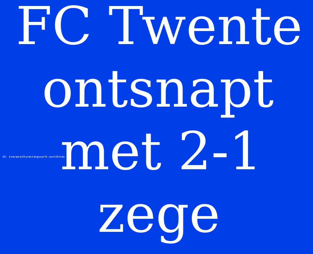 FC Twente Ontsnapt Met 2-1 Zege